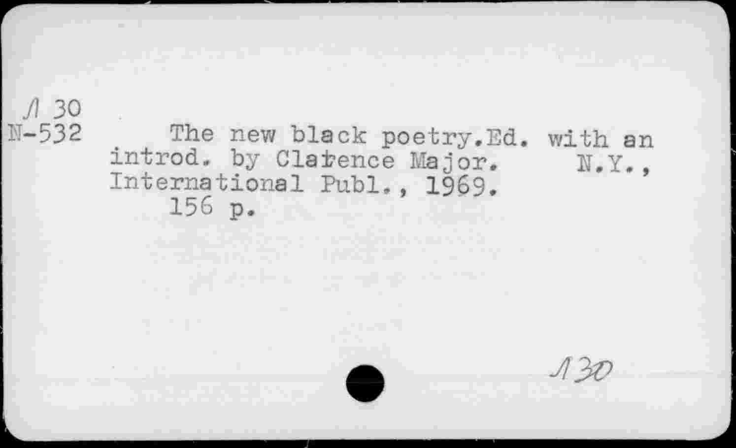 ﻿/1 30
N-532 . The new black poetry.Ed. with an introd, by Clarence Major, N.Y., International Publ., 1969.
156 p.